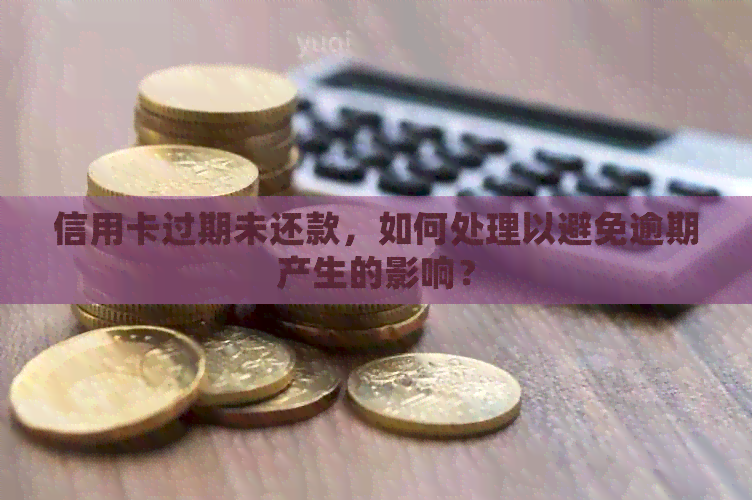 信用卡过期未还款，如何处理以避免逾期产生的影响？