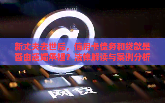 新丈夫去世后，信用卡债务和贷款是否由遗孀承担？法律解读与案例分析
