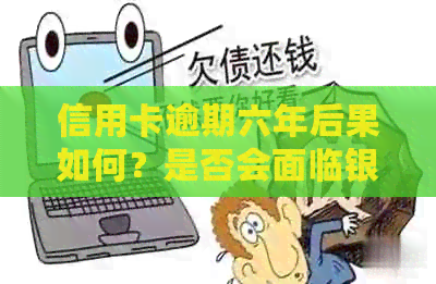 信用卡逾期六年后果如何？是否会面临银行起诉？解答用户疑虑