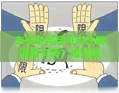 车贷还完后可以注销信用卡吗？如何操作？