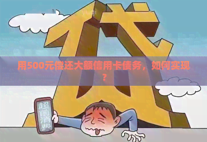 用500元偿还大额信用卡债务，如何实现？