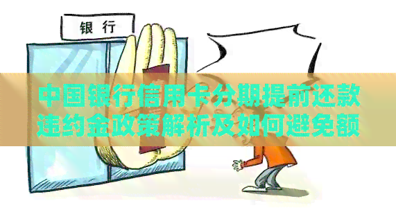 中国银行信用卡分期提前还款违约金政策解析及如何避免额外费用