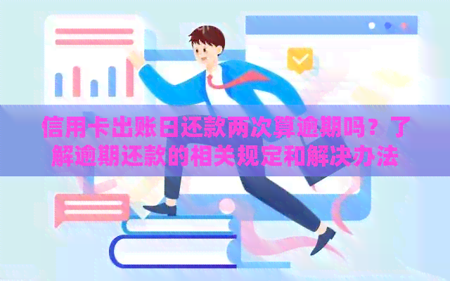 信用卡出账日还款两次算逾期吗？了解逾期还款的相关规定和解决办法