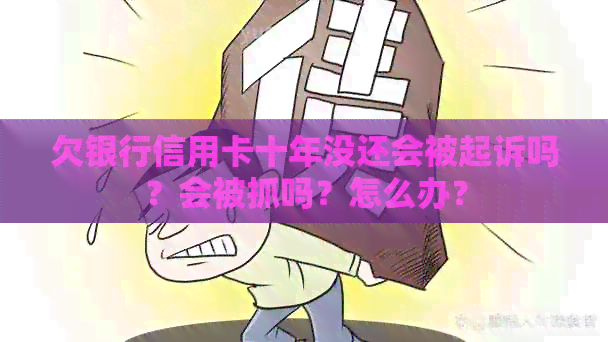 欠银行信用卡十年没还会被起诉吗？会被抓吗？怎么办？