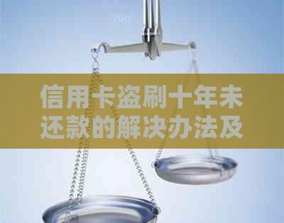 信用卡盗刷十年未还款的解决办法及注意事项