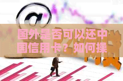 国外是否可以还中国信用卡？如何操作？支付宝可以吗？取现是否可行？