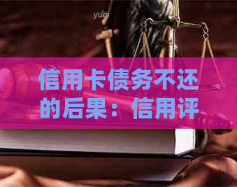 信用卡债务不还的后果：信用评分受损、罚款、诉讼甚至牢狱之灾
