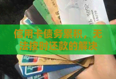 信用卡债务累积，无法按时还款的解决方案