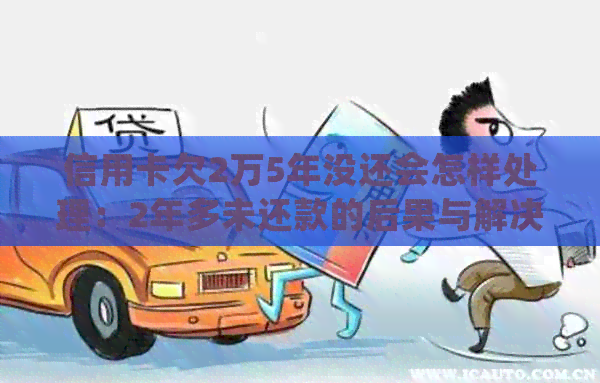 信用卡欠2万5年没还会怎样处理：2年多未还款的后果与解决办法