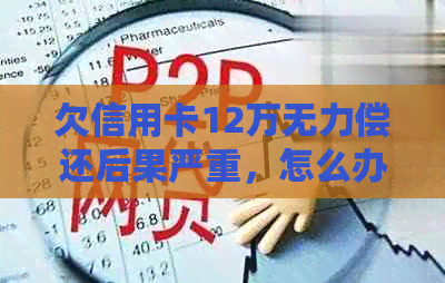 欠信用卡12万无力偿还后果严重，怎么办？