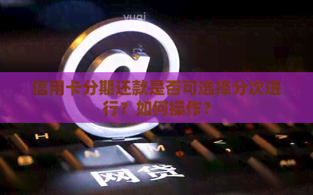 信用卡分期还款是否可选择分次进行？如何操作？