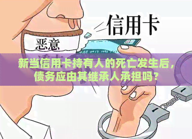 新当信用卡持有人的死亡发生后，债务应由其继承人承担吗？