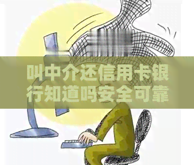 叫中介还信用卡银行知道吗安全可靠：真实情况揭秘
