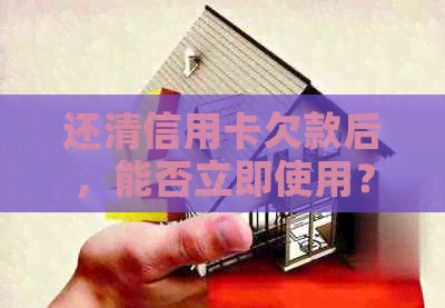 还清信用卡欠款后，能否立即使用？解答疑问及注意事项