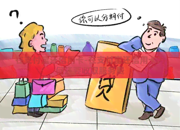 在支付宝还信用卡-在支付宝还信用卡为何还要收取服务费