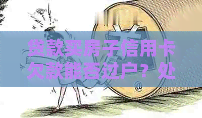 贷款买房子信用卡欠款能否过户？处理建议与费用详解