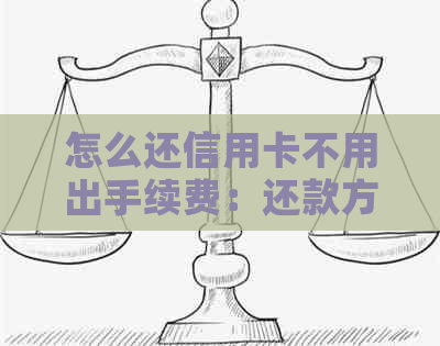 怎么还信用卡不用出手续费：还款方式和技巧