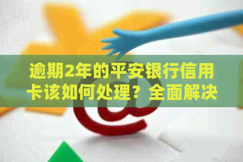 逾期2年的平安银行信用卡该如何处理？全面解决方案和建议