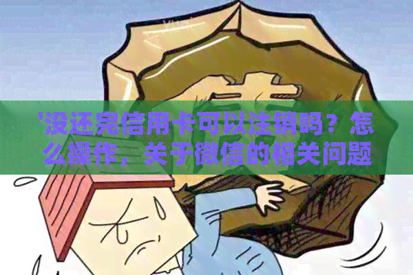 '没还完信用卡可以注销吗？怎么操作，关于微信的相关问题。'