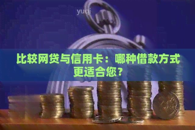 比较网贷与信用卡：哪种借款方式更适合您？