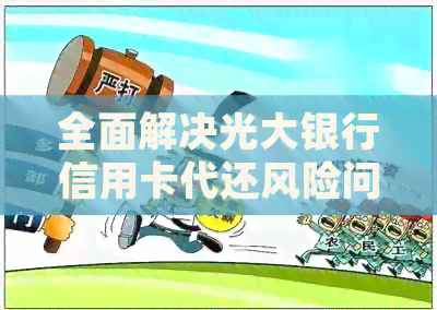 全面解决光大银行信用卡代还风险问题：风控策略、操作指南与常见疑问解答