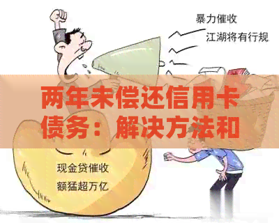两年未偿还信用卡债务：解决方法和后果全解析