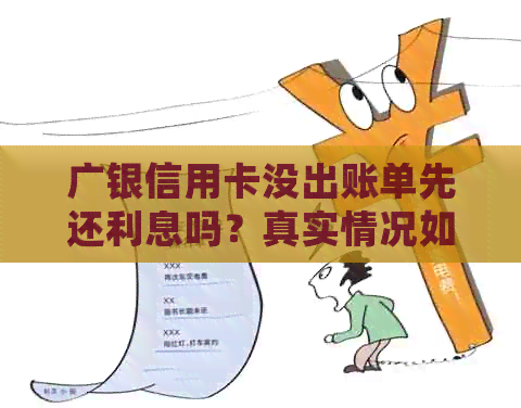 广银信用卡没出账单先还利息吗？真实情况如何？