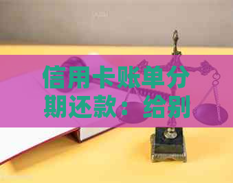 信用卡账单分期还款：给别人、影响与可行性