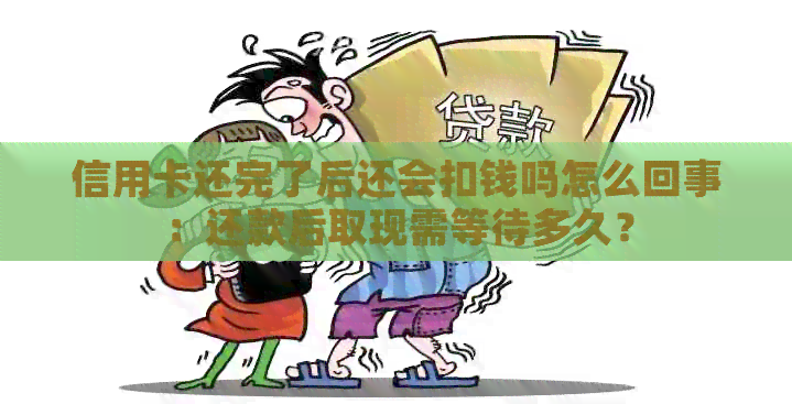 信用卡还完了后还会扣钱吗怎么回事：还款后取现需等待多久？