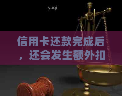 信用卡还款完成后，还会发生额外扣款吗？如何处理这种情况？