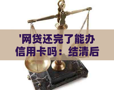 '网贷还完了能办信用卡吗：结清后申请信用卡有无影响？'