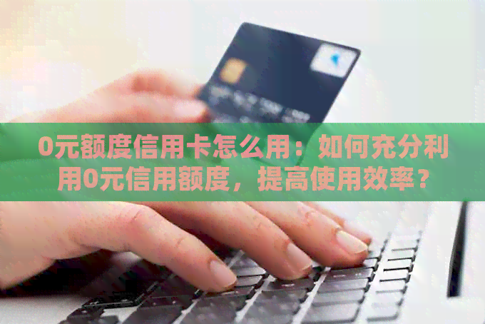0元额度信用卡怎么用：如何充分利用0元信用额度，提高使用效率？
