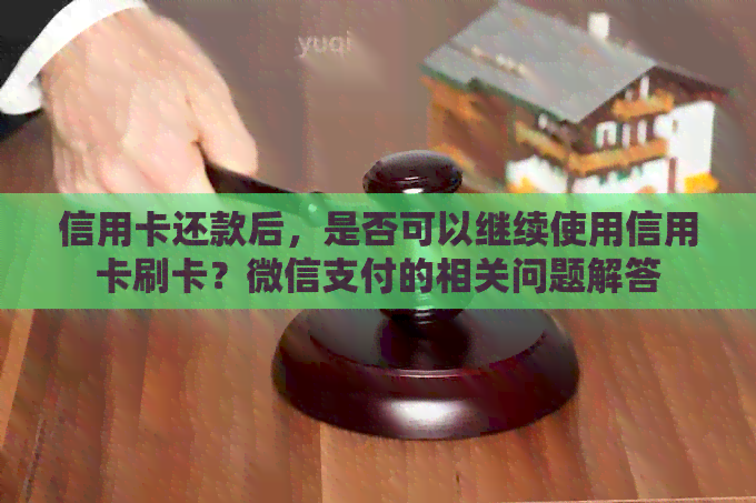 信用卡还款后，是否可以继续使用信用卡刷卡？微信支付的相关问题解答