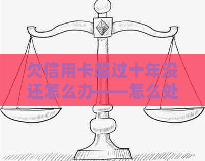 欠信用卡超过十年没还怎么办——怎么处理信用卡呆账十年的情况