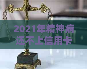 2021年精神病还不上信用卡：法院判决及解决办法