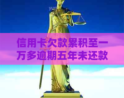 信用卡欠款累积至一万多逾期五年未还款，该如何应对和解决？