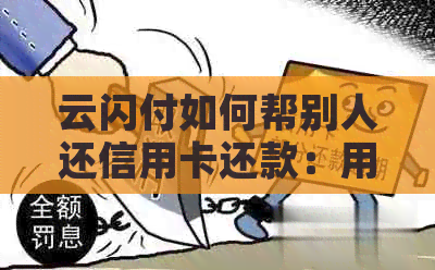 云闪付如何帮别人还信用卡还款：用云闪付为他人还信用卡的具体步骤和方法。