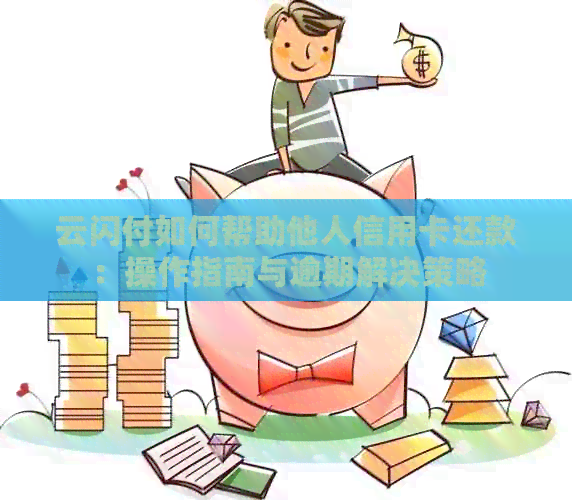 云闪付如何帮助他人信用卡还款：操作指南与逾期解决策略