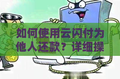 如何使用云闪付为他人还款？详细操作步骤及注意事项