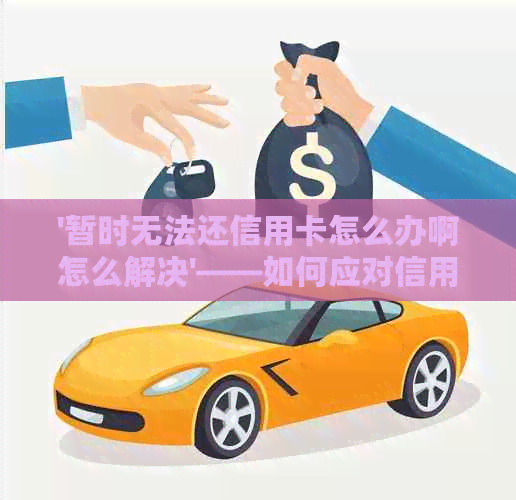 '暂时无法还信用卡怎么办啊怎么解决'——如何应对信用卡还款困境