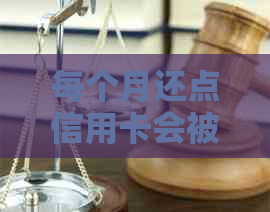 每个月还点信用卡会被起诉吗？如何避免恶意透支？-每个月都还信用卡还会被起诉吗