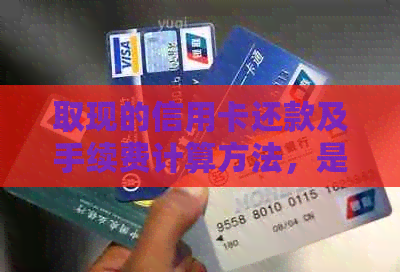 取现的信用卡还款及手续费计算方法，是否产生利息？