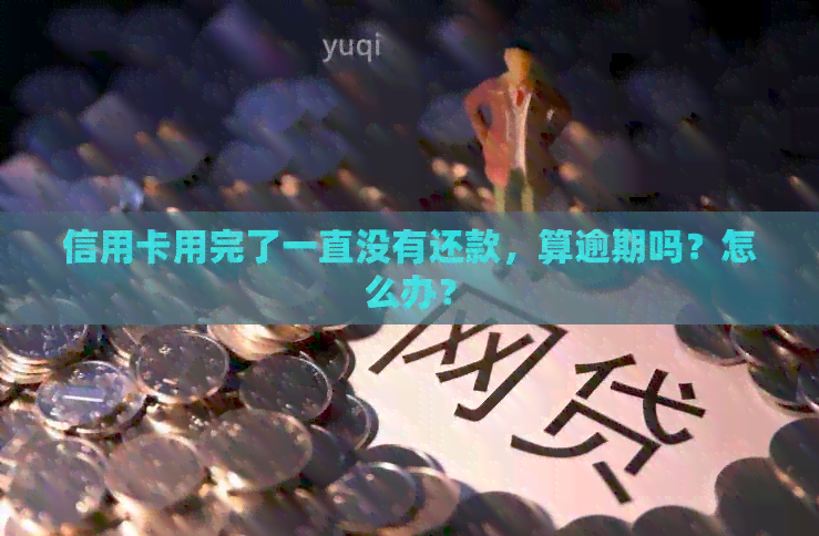 信用卡用完了一直没有还款，算逾期吗？怎么办？