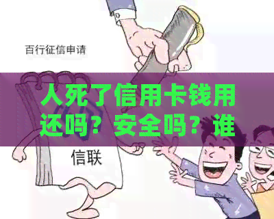 人死了信用卡钱用还吗？安全吗？谁来还？