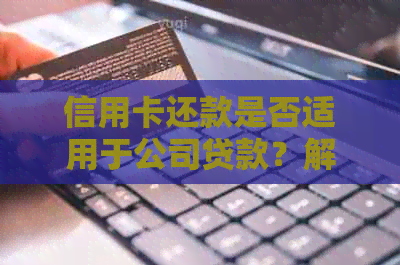 信用卡还款是否适用于公司贷款？解答用户关于企业信贷与信用卡还款的疑问