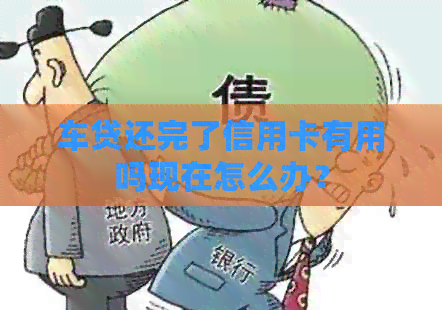 车贷还完了信用卡有用吗现在怎么办？