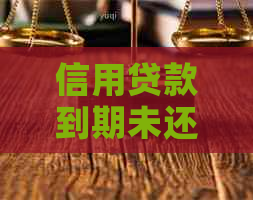信用贷款到期未还款的后果：你可能要面对这些风险和问题！