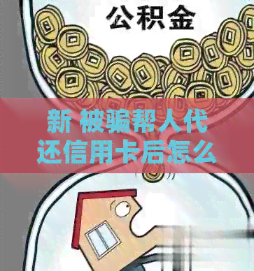 新 被骗帮人代还信用卡后怎么办?如何应对此类情况?
