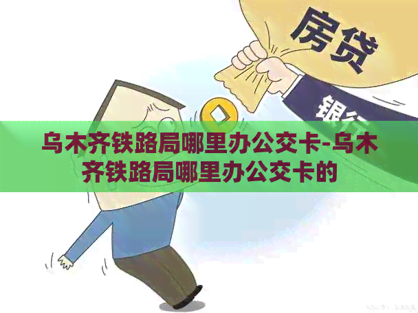 乌木齐铁路局哪里办公交卡-乌木齐铁路局哪里办公交卡的