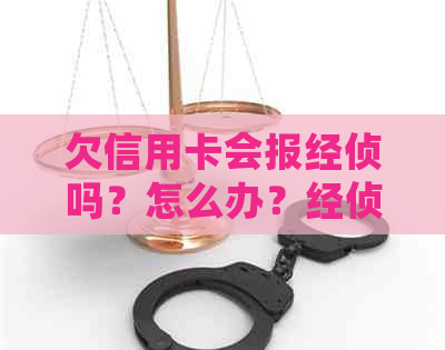 欠信用卡会报经侦吗？怎么办？经侦会上门抓人吗？